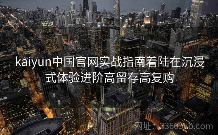 kaiyun中国官网实战指南着陆在沉浸式体验进阶高留存高复购