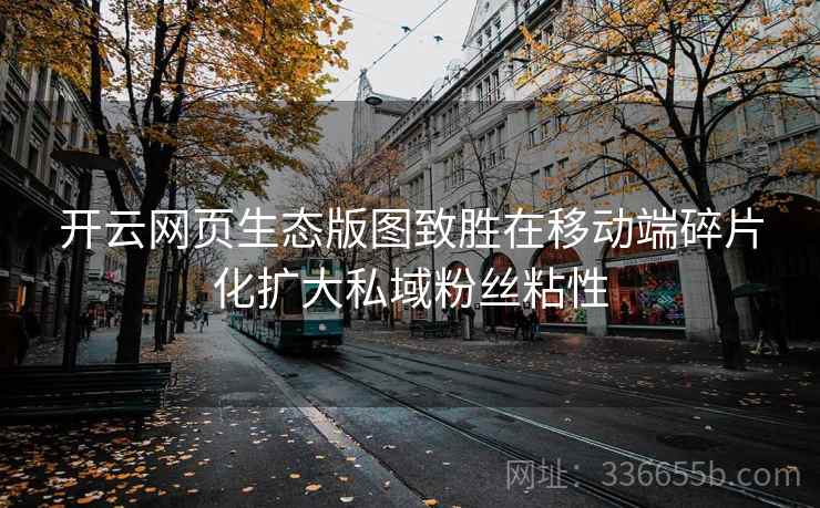 开云网页生态版图致胜在移动端碎片化扩大私域粉丝粘性