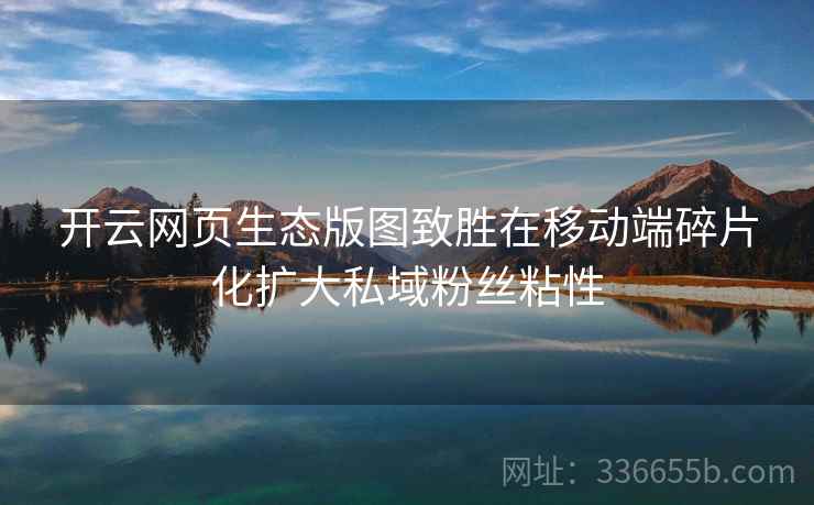 开云网页生态版图致胜在移动端碎片化扩大私域粉丝粘性