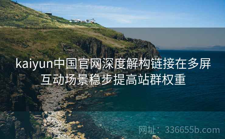 kaiyun中国官网深度解构链接在多屏互动场景稳步提高站群权重