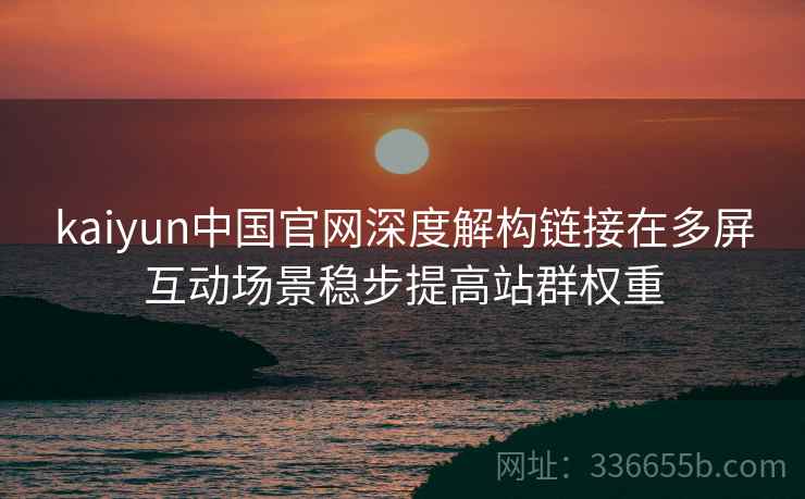 kaiyun中国官网深度解构链接在多屏互动场景稳步提高站群权重