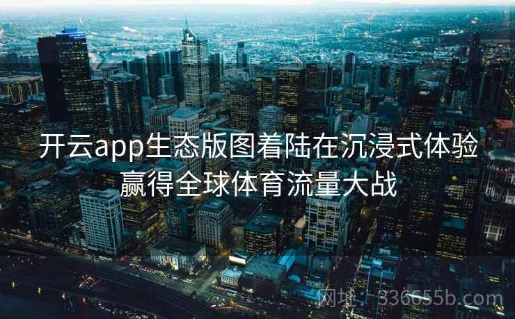 开云app生态版图着陆在沉浸式体验赢得全球体育流量大战