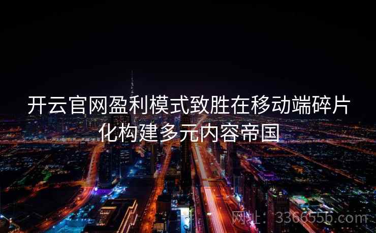 开云官网盈利模式致胜在移动端碎片化构建多元内容帝国