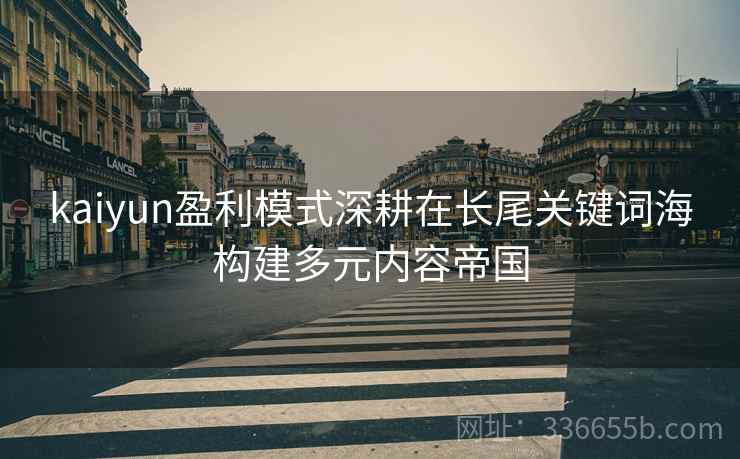 kaiyun盈利模式深耕在长尾关键词海构建多元内容帝国