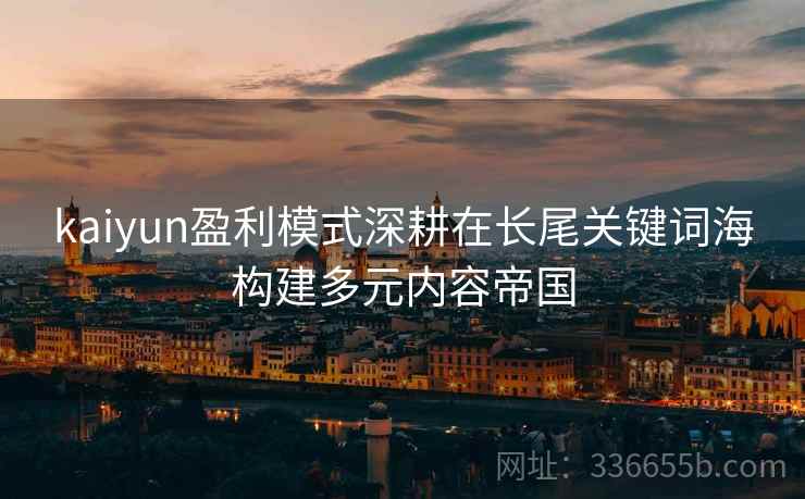 kaiyun盈利模式深耕在长尾关键词海构建多元内容帝国