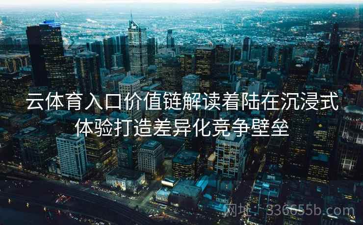 云体育入口价值链解读着陆在沉浸式体验打造差异化竞争壁垒