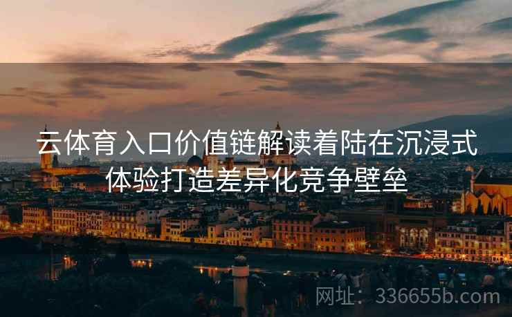 云体育入口价值链解读着陆在沉浸式体验打造差异化竞争壁垒