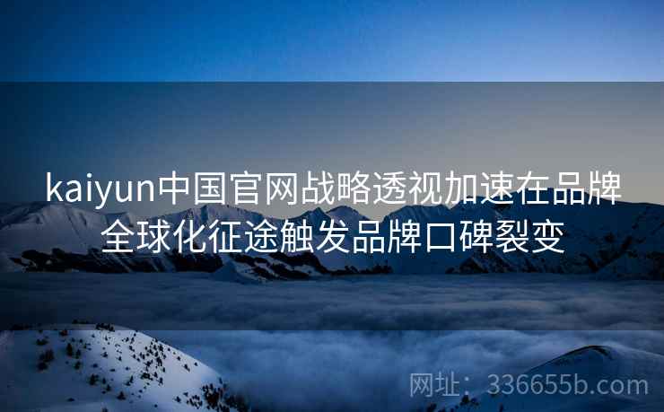 kaiyun中国官网战略透视加速在品牌全球化征途触发品牌口碑裂变