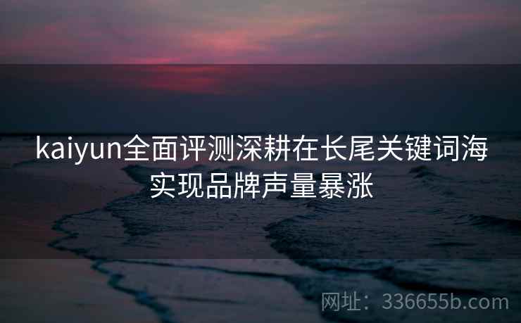 kaiyun全面评测深耕在长尾关键词海实现品牌声量暴涨