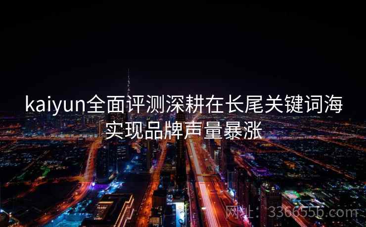 kaiyun全面评测深耕在长尾关键词海实现品牌声量暴涨