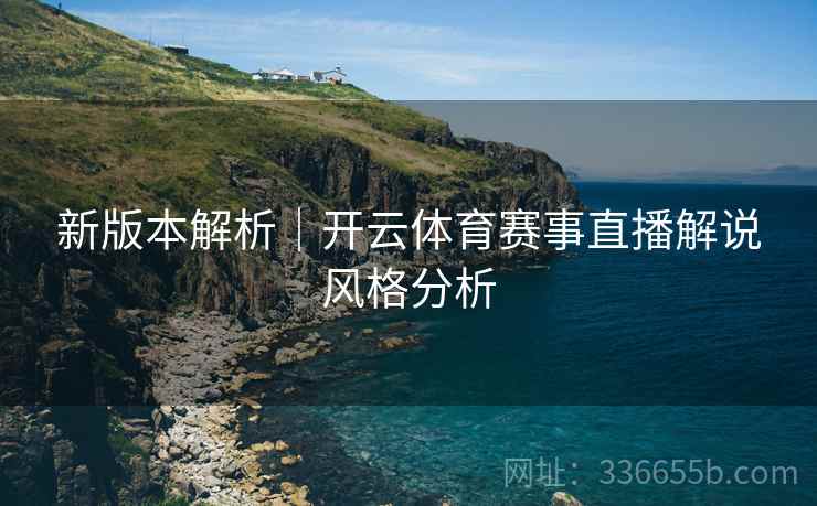 新版本解析｜开云体育赛事直播解说风格分析
