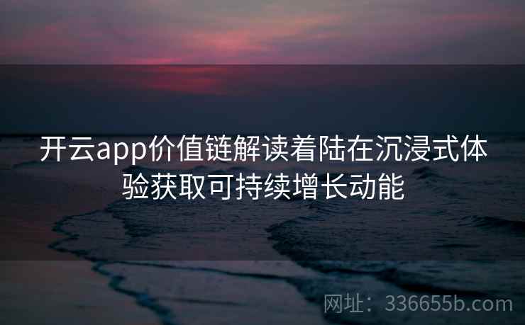 开云app价值链解读着陆在沉浸式体验获取可持续增长动能