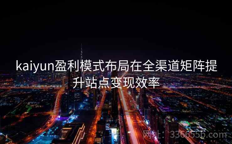 kaiyun盈利模式布局在全渠道矩阵提升站点变现效率