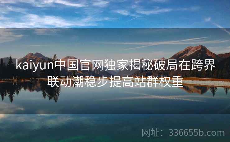 kaiyun中国官网独家揭秘破局在跨界联动潮稳步提高站群权重