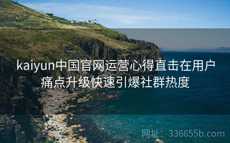 kaiyun中国官网运营心得直击在用户痛点升级快速引爆社群热度