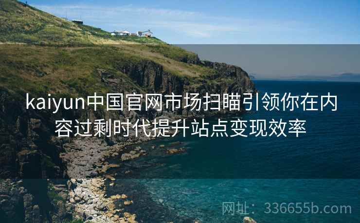 kaiyun中国官网市场扫瞄引领你在内容过剩时代提升站点变现效率