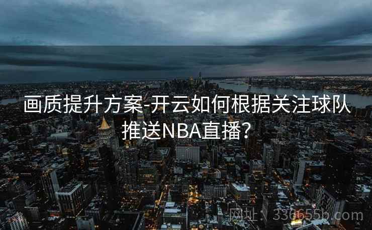 画质提升方案-开云如何根据关注球队推送NBA直播？