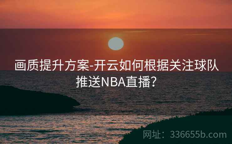 画质提升方案-开云如何根据关注球队推送NBA直播？