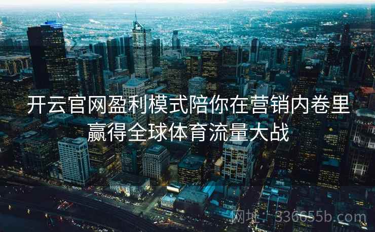 开云官网盈利模式陪你在营销内卷里赢得全球体育流量大战