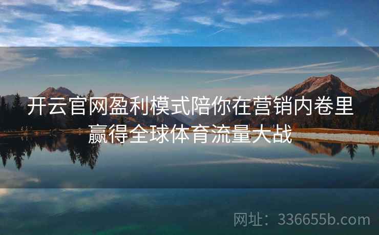 开云官网盈利模式陪你在营销内卷里赢得全球体育流量大战