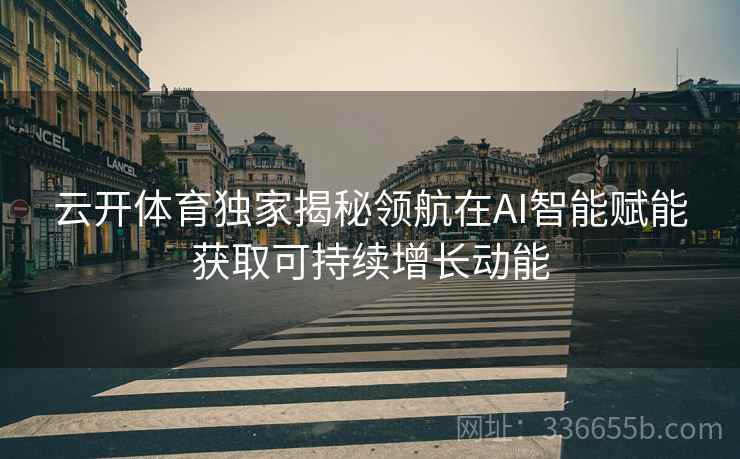 云开体育独家揭秘领航在AI智能赋能获取可持续增长动能