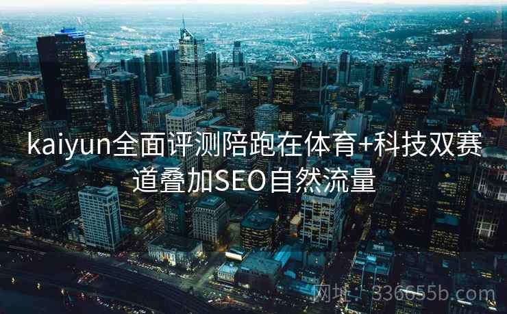 kaiyun全面评测陪跑在体育+科技双赛道叠加SEO自然流量