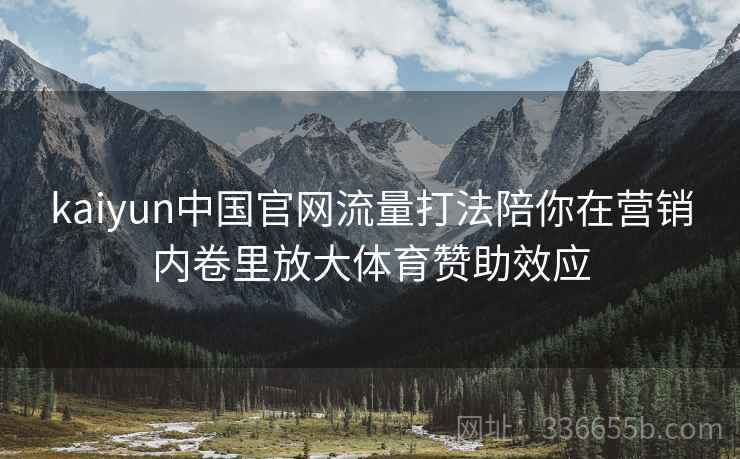 kaiyun中国官网流量打法陪你在营销内卷里放大体育赞助效应