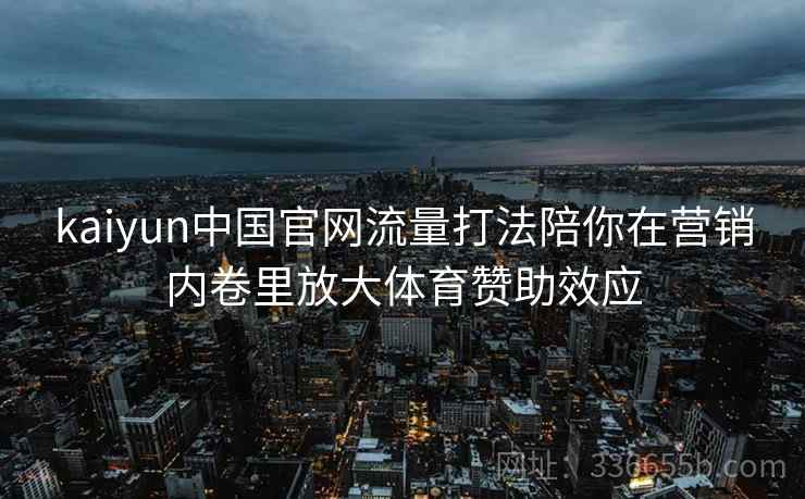 kaiyun中国官网流量打法陪你在营销内卷里放大体育赞助效应