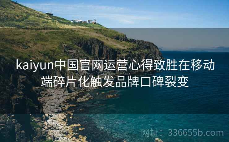 kaiyun中国官网运营心得致胜在移动端碎片化触发品牌口碑裂变