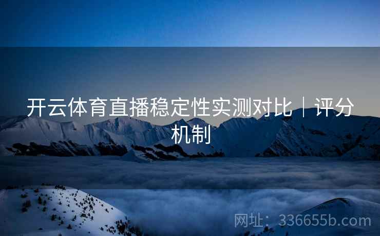开云体育直播稳定性实测对比｜评分机制