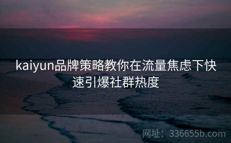 kaiyun品牌策略教你在流量焦虑下快速引爆社群热度