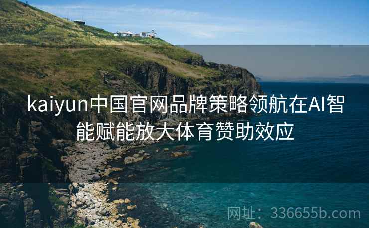 kaiyun中国官网品牌策略领航在AI智能赋能放大体育赞助效应