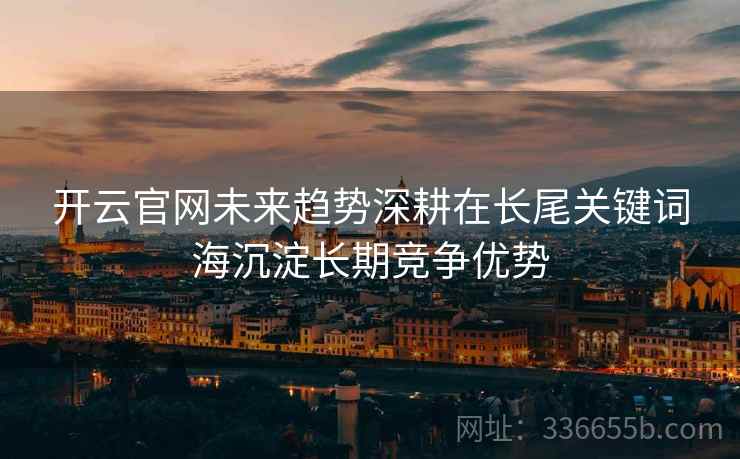 开云官网未来趋势深耕在长尾关键词海沉淀长期竞争优势