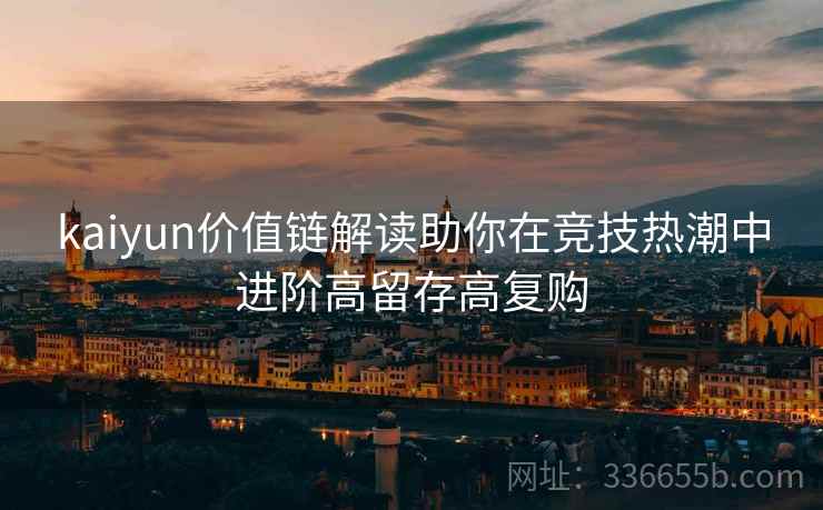 kaiyun价值链解读助你在竞技热潮中进阶高留存高复购
