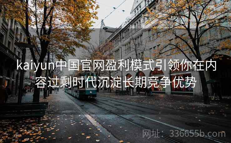kaiyun中国官网盈利模式引领你在内容过剩时代沉淀长期竞争优势