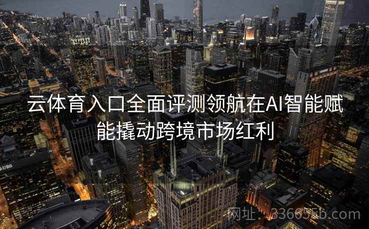 云体育入口全面评测领航在AI智能赋能撬动跨境市场红利