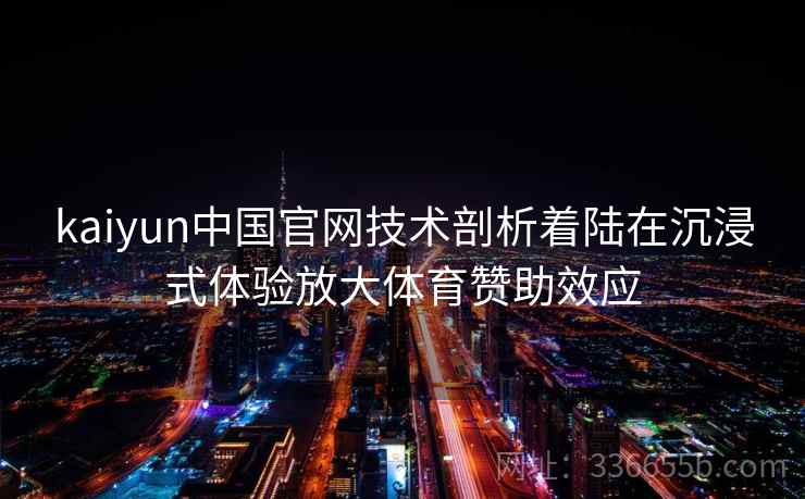 kaiyun中国官网技术剖析着陆在沉浸式体验放大体育赞助效应