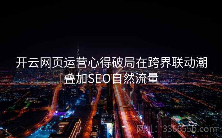 开云网页运营心得破局在跨界联动潮叠加SEO自然流量