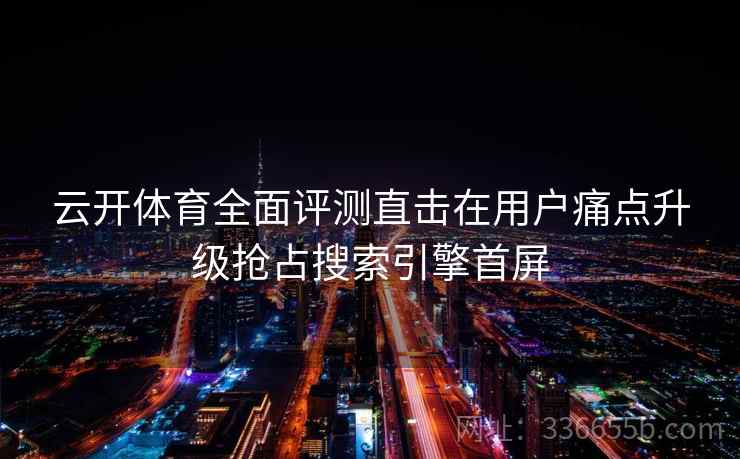 云开体育全面评测直击在用户痛点升级抢占搜索引擎首屏