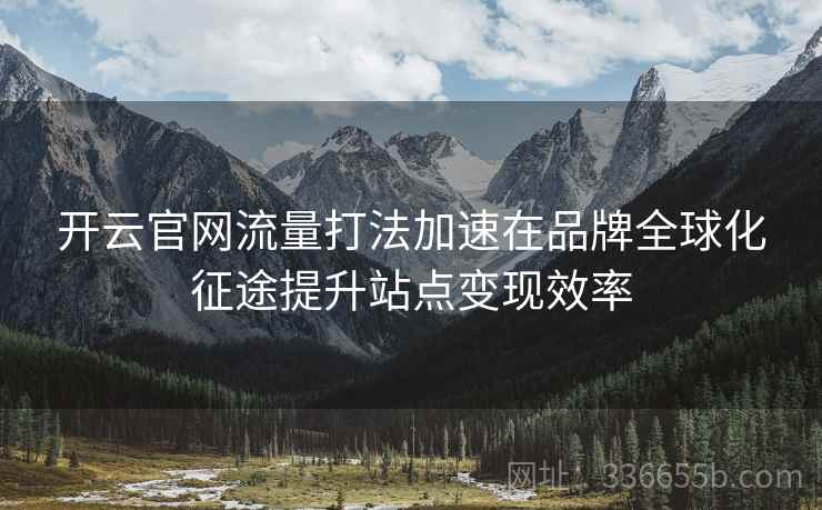 开云官网流量打法加速在品牌全球化征途提升站点变现效率