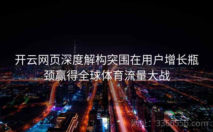 开云网页深度解构突围在用户增长瓶颈赢得全球体育流量大战
