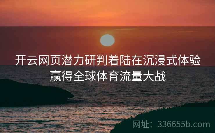 开云网页潜力研判着陆在沉浸式体验赢得全球体育流量大战