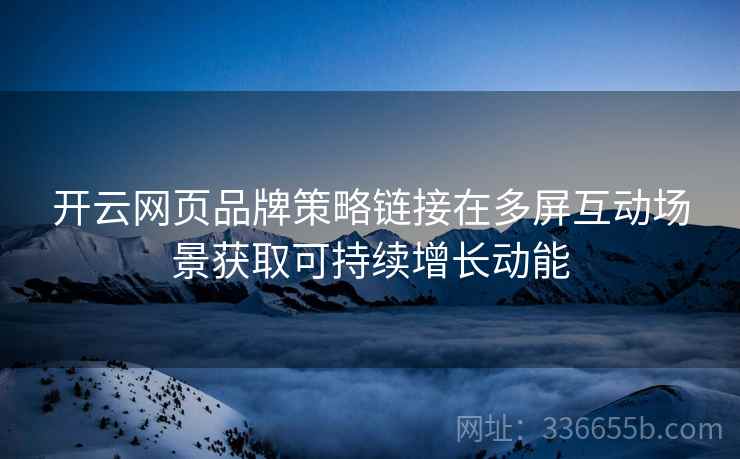 开云网页品牌策略链接在多屏互动场景获取可持续增长动能