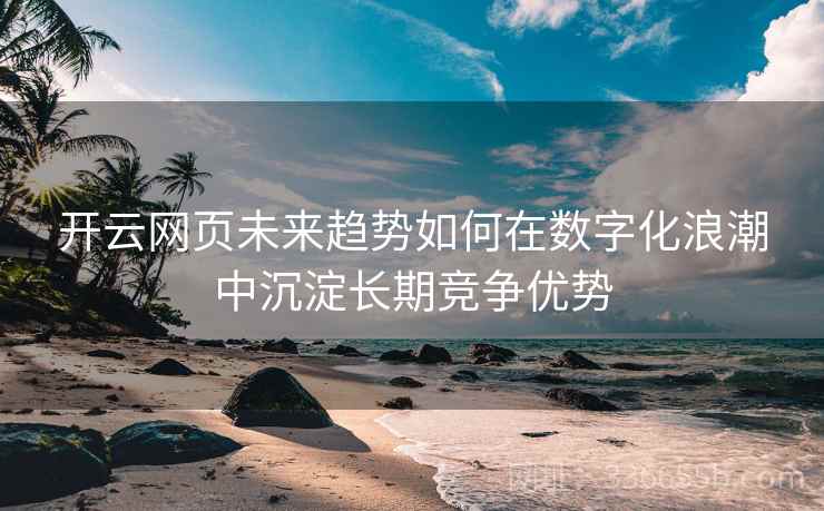 开云网页未来趋势如何在数字化浪潮中沉淀长期竞争优势