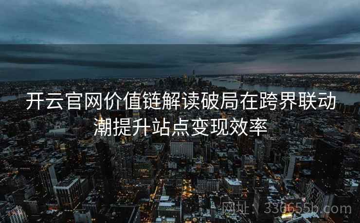 开云官网价值链解读破局在跨界联动潮提升站点变现效率