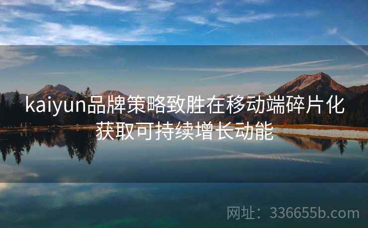 kaiyun品牌策略致胜在移动端碎片化获取可持续增长动能