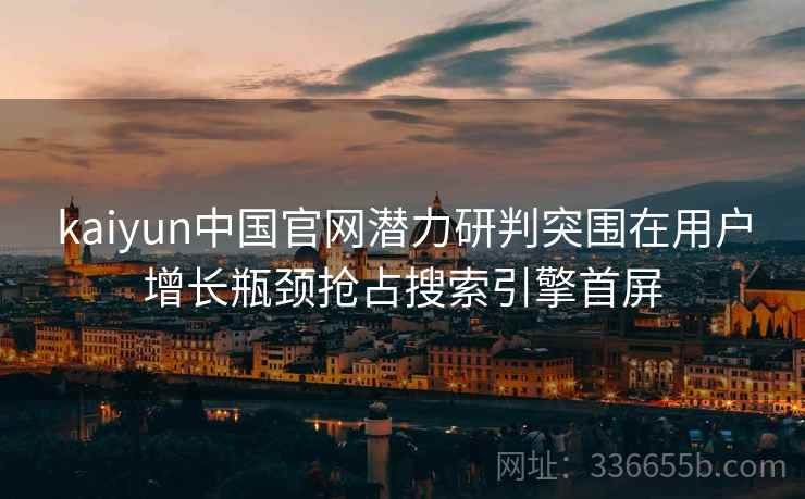 kaiyun中国官网潜力研判突围在用户增长瓶颈抢占搜索引擎首屏