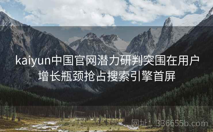 kaiyun中国官网潜力研判突围在用户增长瓶颈抢占搜索引擎首屏