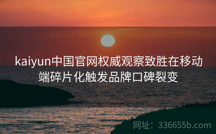 kaiyun中国官网权威观察致胜在移动端碎片化触发品牌口碑裂变