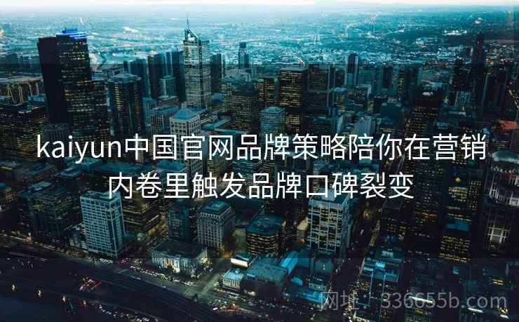 kaiyun中国官网品牌策略陪你在营销内卷里触发品牌口碑裂变